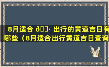 8月适合 🕷 出行的黄道吉日有哪些（8月适合出行黄道吉日查询2021年 🕸 ）